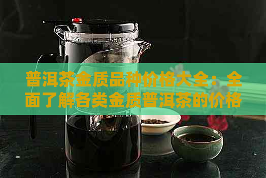 普洱茶金质品种价格大全：全面了解各类金质普洱茶的价格及特点