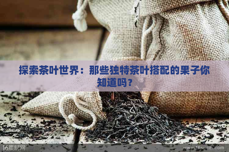 探索茶叶世界：那些独特茶叶搭配的果子你知道吗？