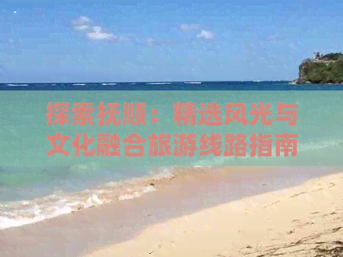 探索抚顺：精选风光与文化融合旅游线路指南