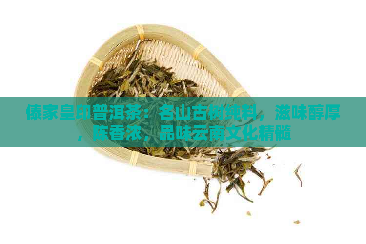 傣家皇印普洱茶：名山古树纯料，滋味醇厚，陈香浓，品味云南文化精髓