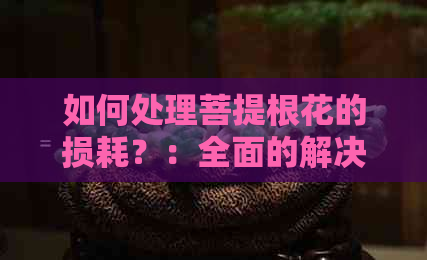 如何处理菩提根花的损耗？：全面的解决方案与建议