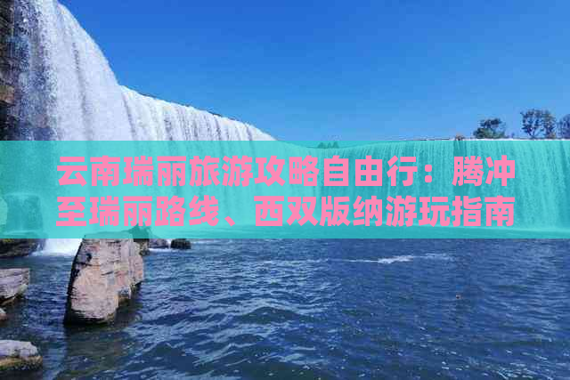 云南瑞丽旅游攻略自由行：腾冲至瑞丽路线、西双版纳游玩指南及黎明北京信息