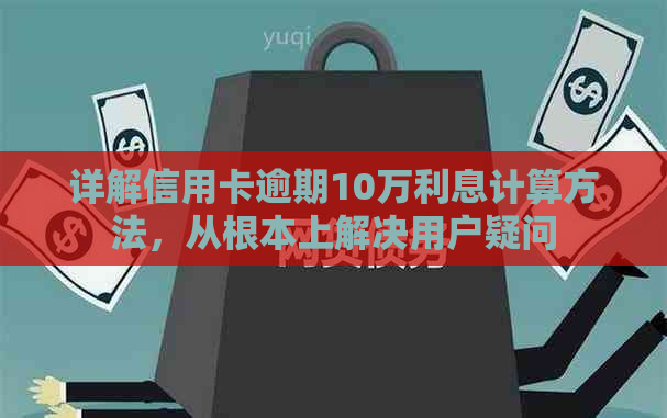 详解信用卡逾期10万利息计算方法，从根本上解决用户疑问