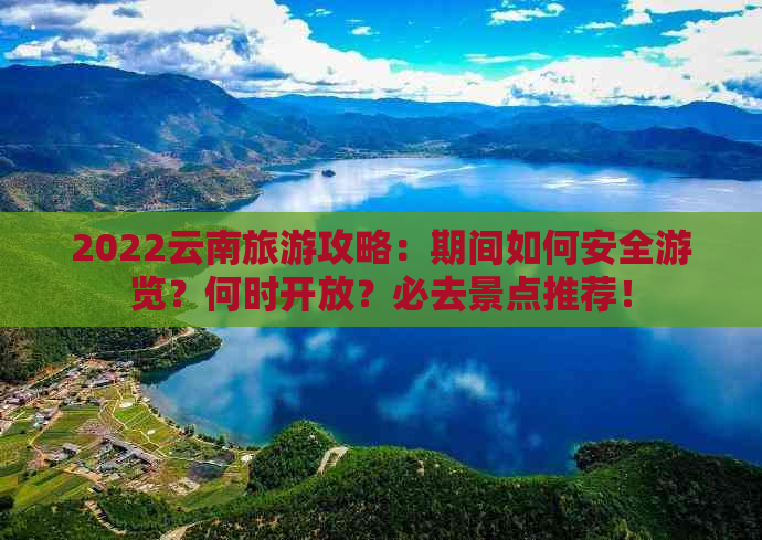 2022云南旅游攻略：期间如何安全游览？何时开放？必去景点推荐！