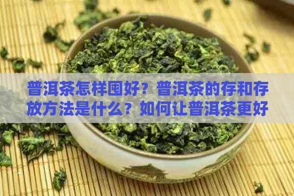 普洱茶怎样囤好？普洱茶的存和存放方法是什么？如何让普洱茶更好地保存？