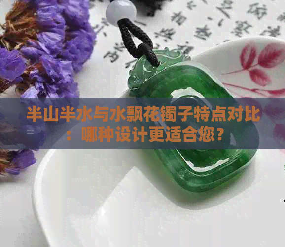 半山半水与水飘花镯子特点对比：哪种设计更适合您？