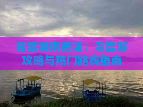 探索海南霞浦：深度游攻略与热门路线指南