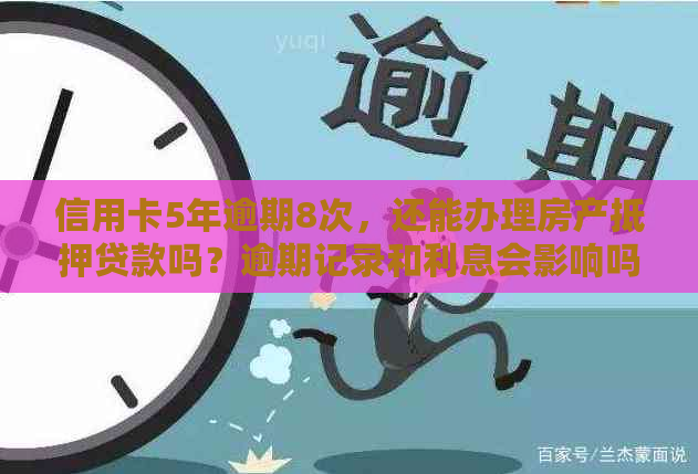 信用卡5年逾期8次，还能办理房产抵押贷款吗？逾期记录和利息会影响吗？