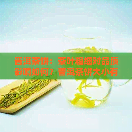 普洱茶饼：茶叶粗细对品质影响如何？普洱茶饼大小有无差别？