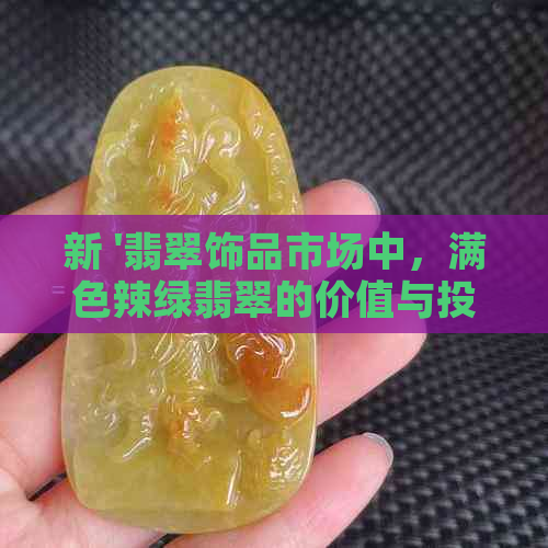 新 '翡翠饰品市场中，满色辣绿翡翠的价值与投资前景分析'