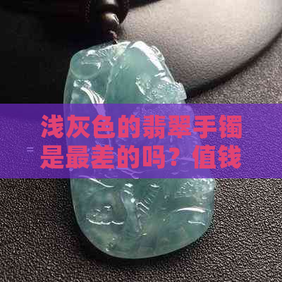 浅灰色的翡翠手镯是最差的吗？值钱吗？好吗？