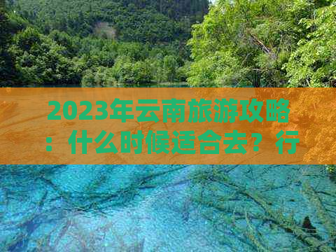 2023年云南旅游攻略：什么时候适合去？行程怎么安排？需要注意哪些事项？