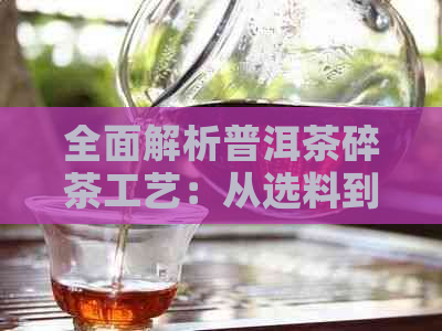 全面解析普洱茶碎茶工艺：从选料到制作，了解其独特魅力与品质保障