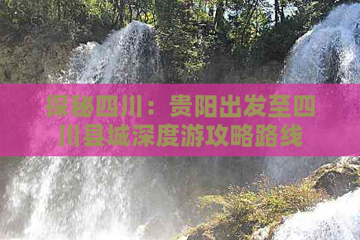 探秘四川：贵阳出发至四川县城深度游攻略路线