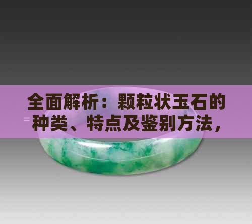 全面解析：颗粒状玉石的种类、特点及鉴别方法，了解什么是真正的颗粒状玉石