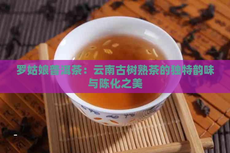 罗姑娘普洱茶：云南古树熟茶的独特韵味与陈化之美