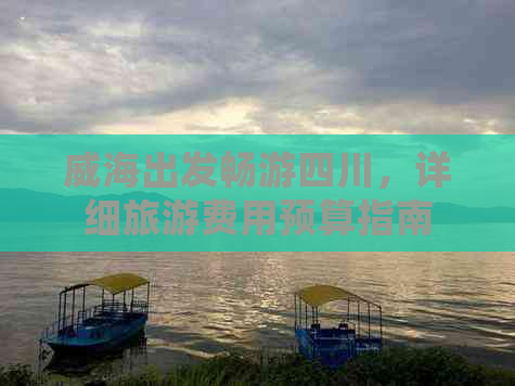 威海出发畅游四川，详细旅游费用预算指南