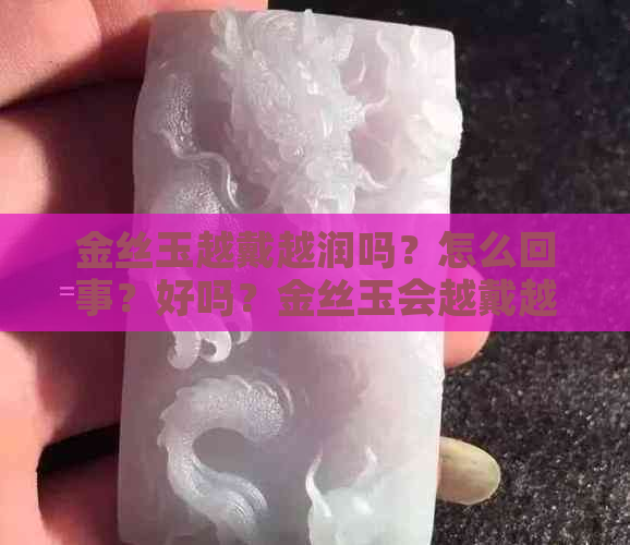 金丝玉越戴越润吗？怎么回事？好吗？金丝玉会越戴越透吗？