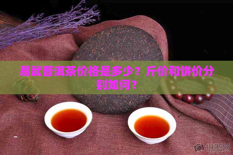 易武普洱茶价格是多少？斤价和饼价分别如何？