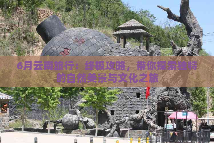 6月云南旅行：终极攻略，带你探索独特的自然美景与文化之旅