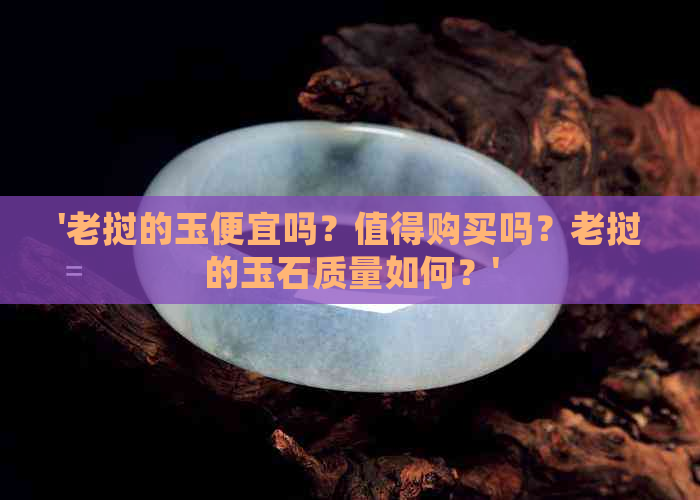 '老挝的玉便宜吗？值得购买吗？老挝的玉石质量如何？'