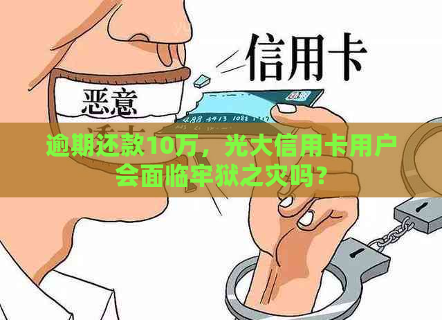 逾期还款10万，光大信用卡用户会面临牢狱之灾吗？