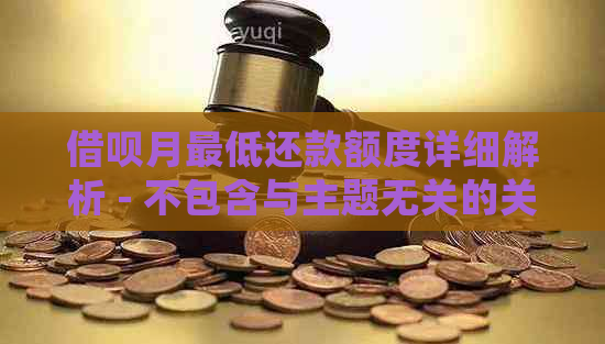 借呗月更低还款额度详细解析 - 不包含与主题无关的关键词