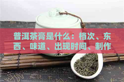 普洱茶膏是什么：档次、东西、味道、出现时间、制作方法。