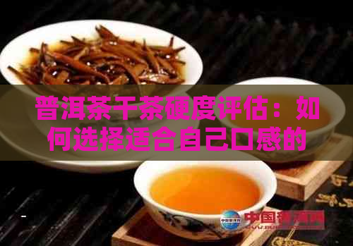 普洱茶干茶硬度评估：如何选择适合自己口感的茶叶？