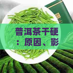 普洱茶干硬：原因、影响与解决方法