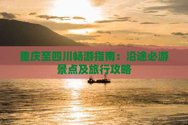 重庆至四川畅游指南：沿途必游景点及旅行攻略