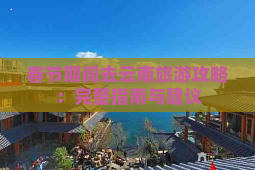 春节期间去云南旅游攻略：完整指南与建议