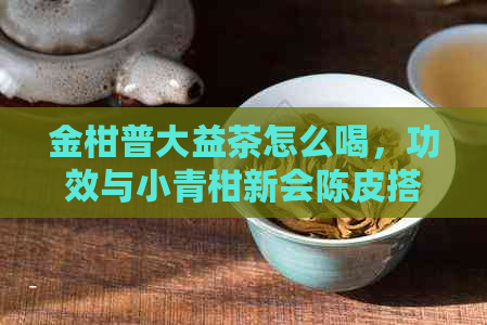 金柑普大益茶怎么喝，功效与小青柑新会陈皮搭配效果。