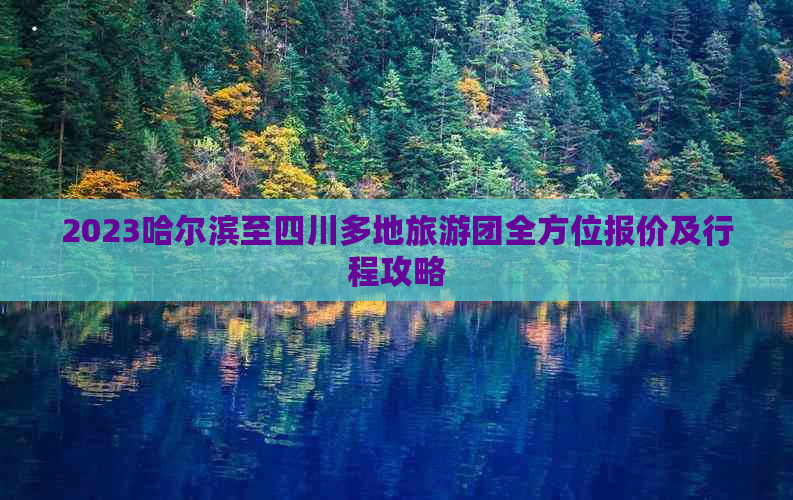 2023哈尔滨至四川多地旅游团全方位报价及行程攻略