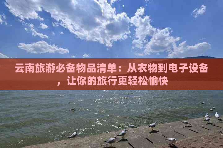 云南旅游必备物品清单：从衣物到电子设备，让你的旅行更轻松愉快