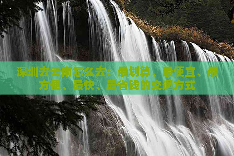 深圳去云南怎么去：最划算、更便宜、最方便、最快、最省钱的交通方式