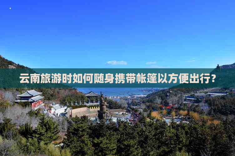 云南旅游时如何随身携带帐篷以方便出行？