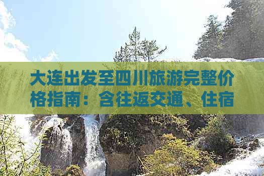 大连出发至四川旅游完整价格指南：含往返交通、住宿、景点门票及行程花费