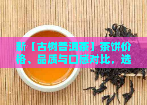 新【古树普洱茶】茶饼价格、品质与口感对比，选购指南一应俱全！