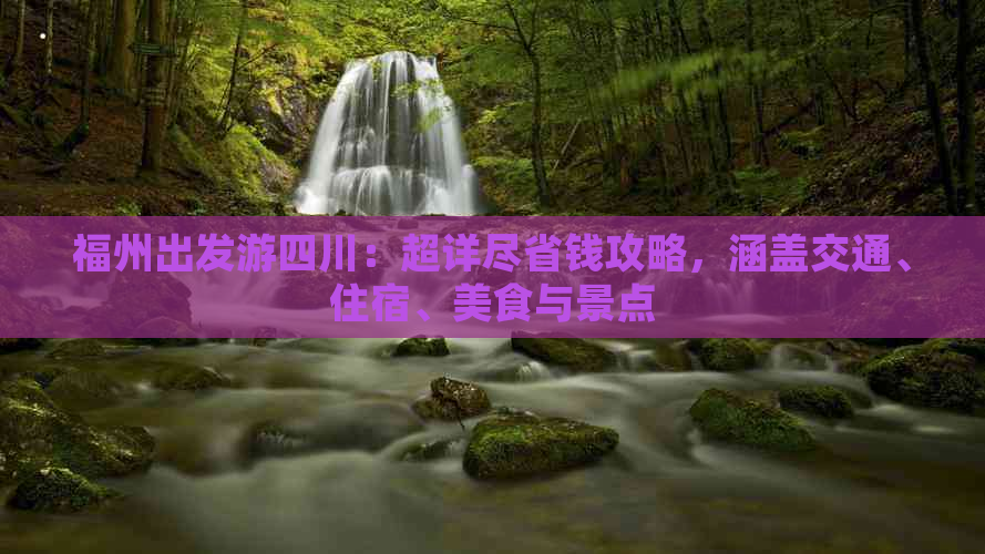 福州出发游四川：超详尽省钱攻略，涵盖交通、住宿、美食与景点