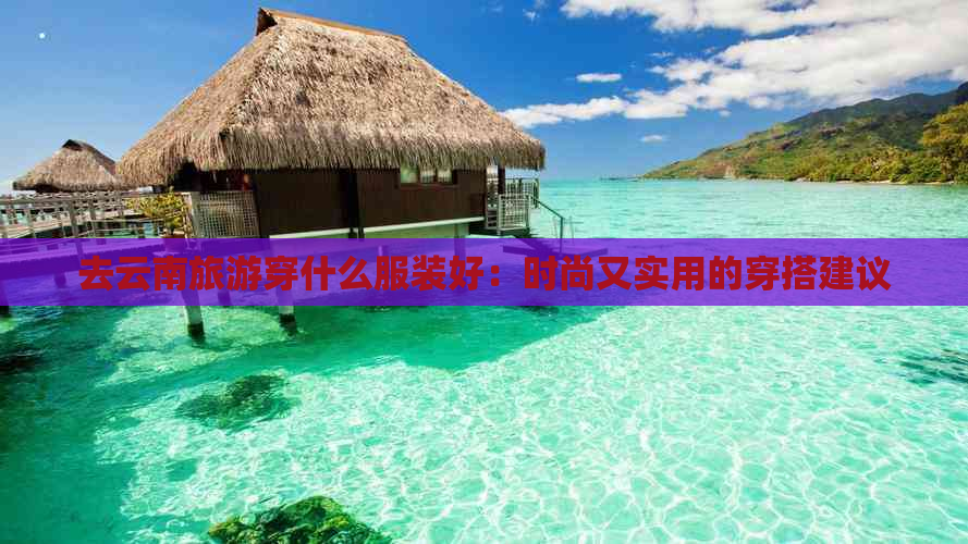 去云南旅游穿什么服装好：时尚又实用的穿搭建议