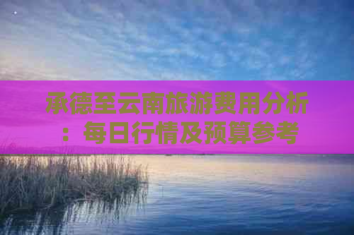 承德至云南旅游费用分析：每日行情及预算参考