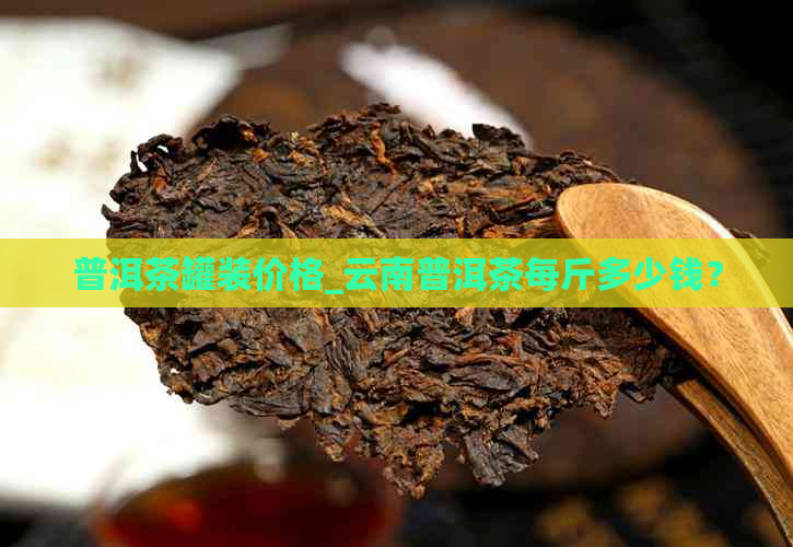 普洱茶罐装价格_云南普洱茶每斤多少钱？