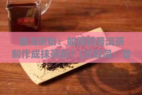 普洱茶粉：如何将普洱茶制作成抹茶粉？(关键词：普洱茶、制作、抹茶粉)