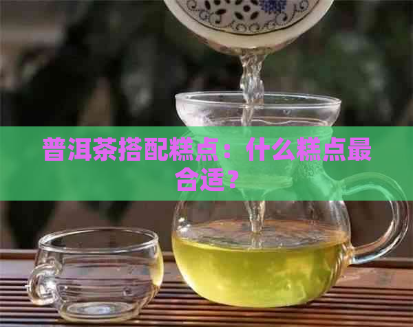 普洱茶搭配糕点：什么糕点最合适？