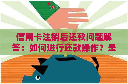 信用卡注销后还款问题解答：如何进行还款操作？是否会产生逾期费用？