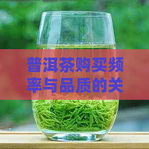 普洱茶购买频率与品质的关系：如何选择与维护好普洱茶？