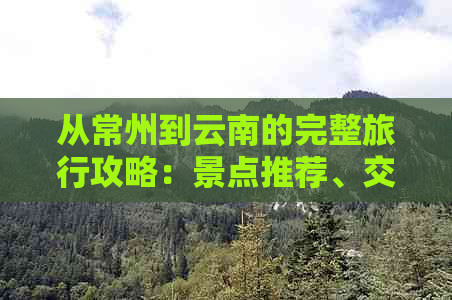 从常州到云南的完整旅行攻略：景点推荐、交通方式、住宿指南及实用建议