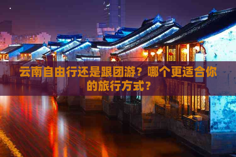 云南自由行还是跟团游？哪个更适合你的旅行方式？