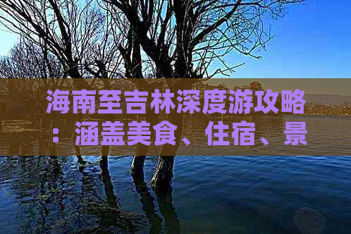 海南至吉林深度游攻略：涵盖美食、住宿、景点及交通全方位指南